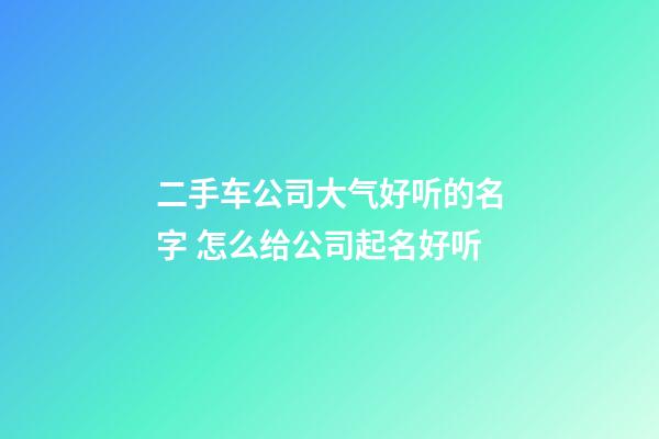 二手车公司大气好听的名字 怎么给公司起名好听-第1张-公司起名-玄机派